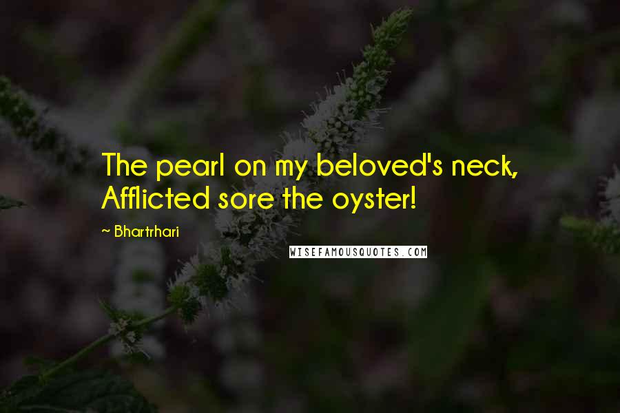 Bhartrhari Quotes: The pearl on my beloved's neck, Afflicted sore the oyster!