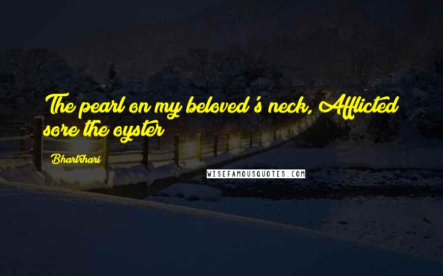 Bhartrhari Quotes: The pearl on my beloved's neck, Afflicted sore the oyster!