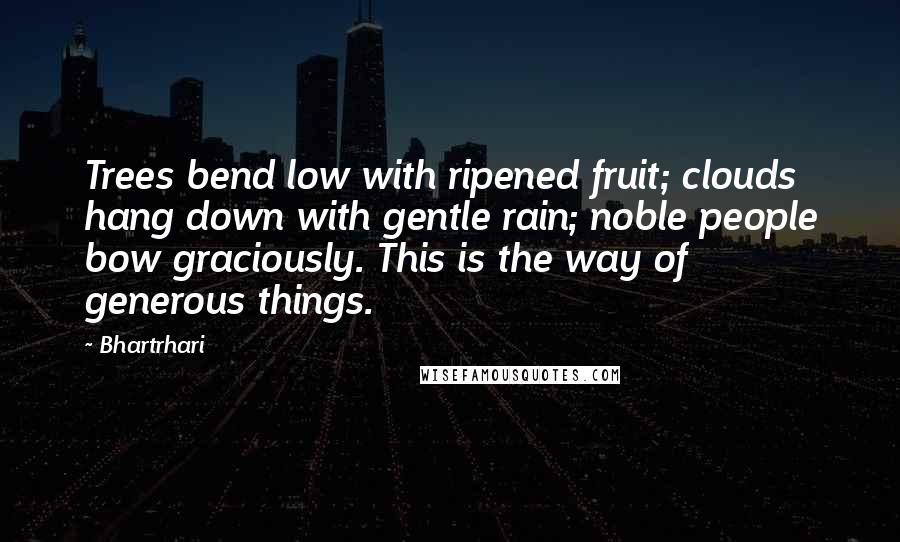 Bhartrhari Quotes: Trees bend low with ripened fruit; clouds hang down with gentle rain; noble people bow graciously. This is the way of generous things.