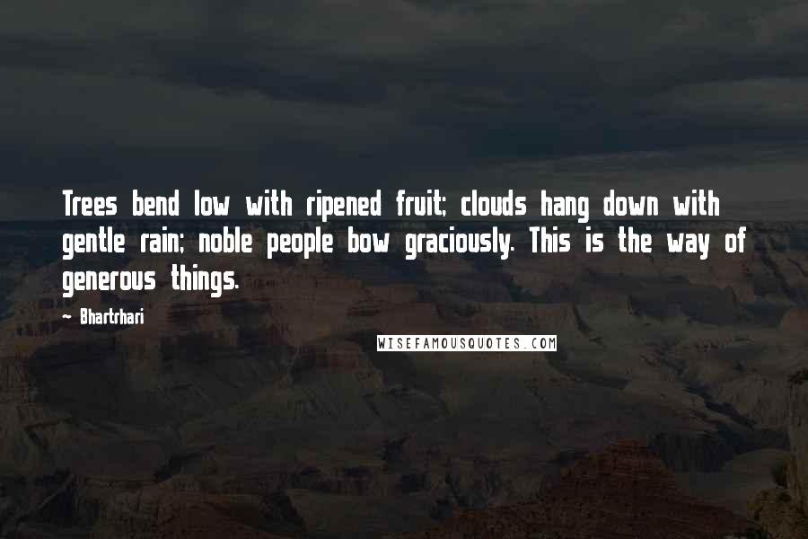 Bhartrhari Quotes: Trees bend low with ripened fruit; clouds hang down with gentle rain; noble people bow graciously. This is the way of generous things.