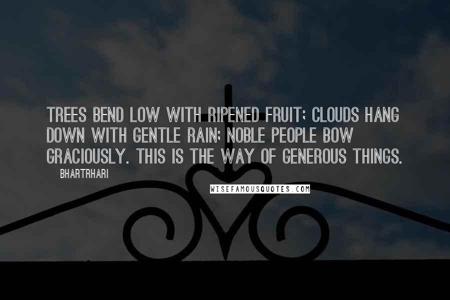 Bhartrhari Quotes: Trees bend low with ripened fruit; clouds hang down with gentle rain; noble people bow graciously. This is the way of generous things.