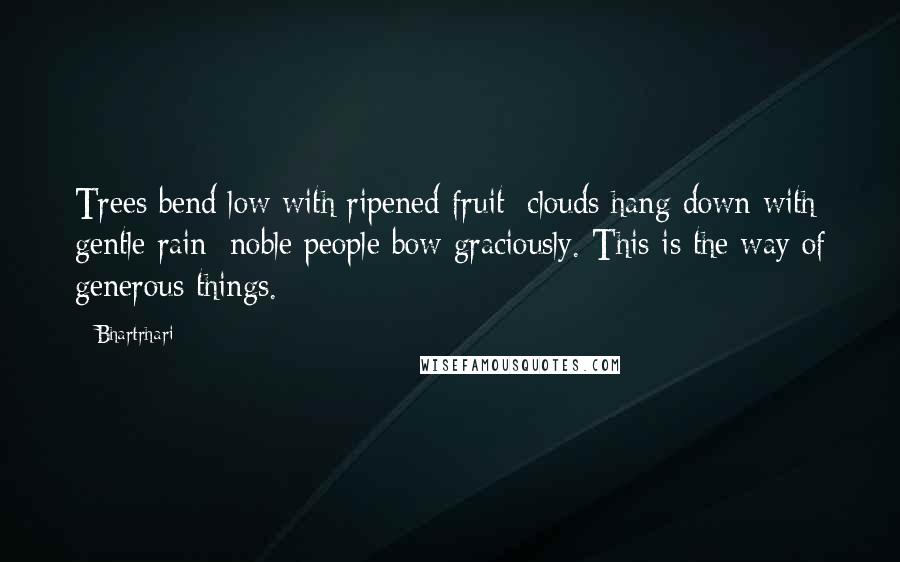 Bhartrhari Quotes: Trees bend low with ripened fruit; clouds hang down with gentle rain; noble people bow graciously. This is the way of generous things.