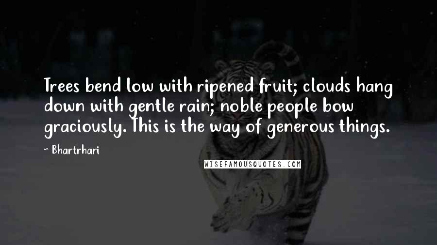 Bhartrhari Quotes: Trees bend low with ripened fruit; clouds hang down with gentle rain; noble people bow graciously. This is the way of generous things.