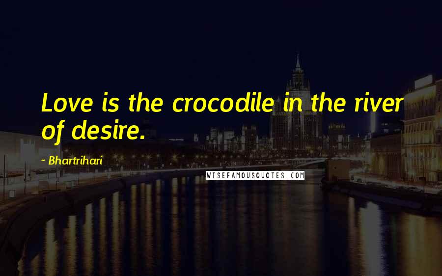 Bhartrihari Quotes: Love is the crocodile in the river of desire.