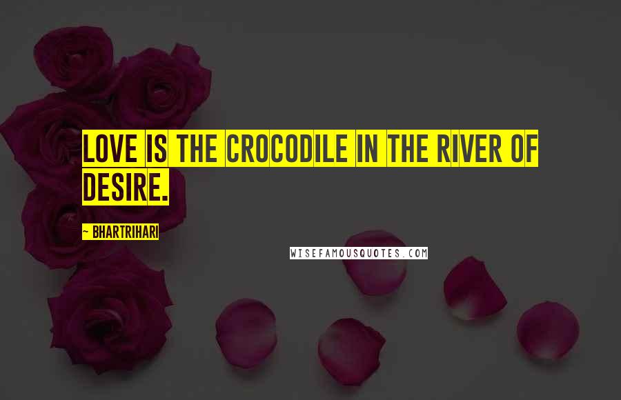 Bhartrihari Quotes: Love is the crocodile in the river of desire.