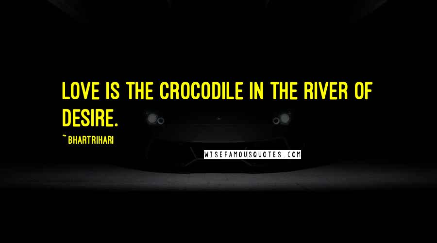 Bhartrihari Quotes: Love is the crocodile in the river of desire.