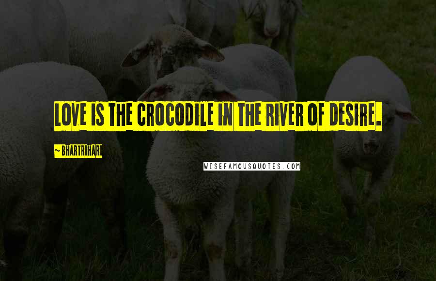 Bhartrihari Quotes: Love is the crocodile in the river of desire.