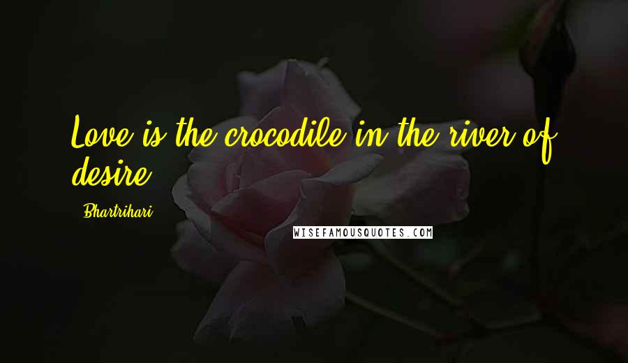 Bhartrihari Quotes: Love is the crocodile in the river of desire.