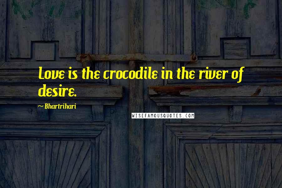 Bhartrihari Quotes: Love is the crocodile in the river of desire.