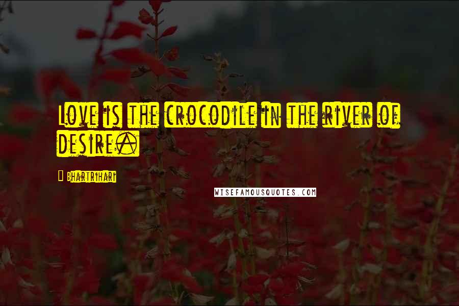 Bhartrihari Quotes: Love is the crocodile in the river of desire.