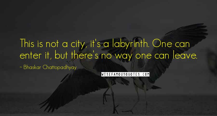 Bhaskar Chattopadhyay Quotes: This is not a city, it's a labyrinth. One can enter it, but there's no way one can leave.