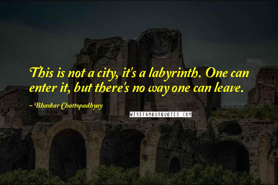 Bhaskar Chattopadhyay Quotes: This is not a city, it's a labyrinth. One can enter it, but there's no way one can leave.