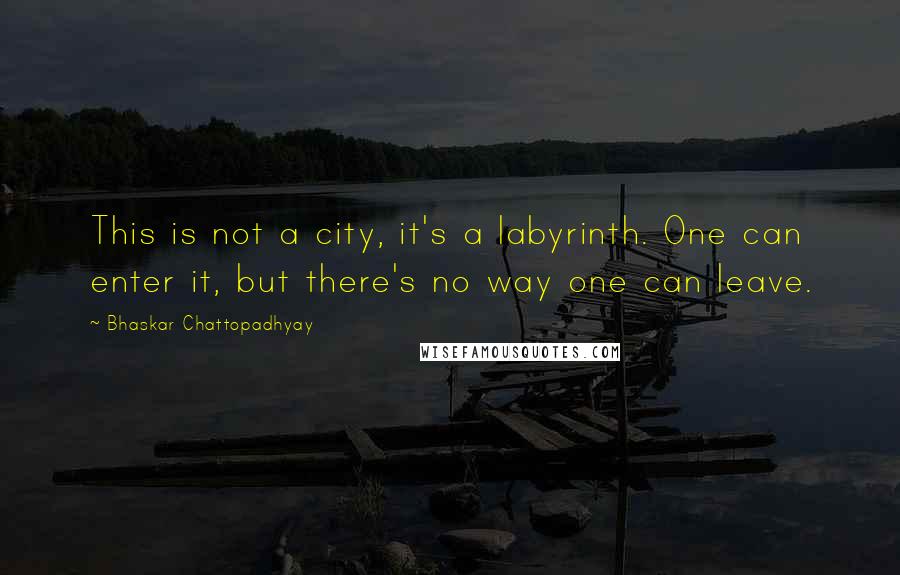 Bhaskar Chattopadhyay Quotes: This is not a city, it's a labyrinth. One can enter it, but there's no way one can leave.