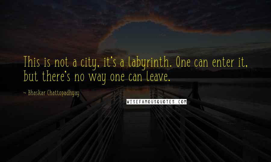 Bhaskar Chattopadhyay Quotes: This is not a city, it's a labyrinth. One can enter it, but there's no way one can leave.