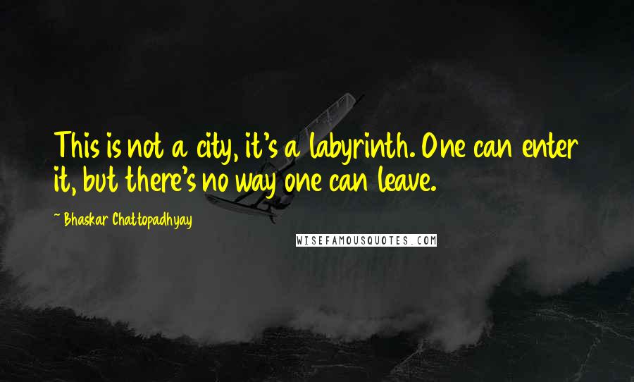 Bhaskar Chattopadhyay Quotes: This is not a city, it's a labyrinth. One can enter it, but there's no way one can leave.