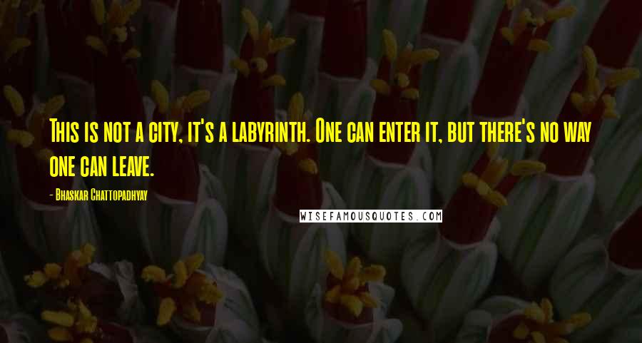 Bhaskar Chattopadhyay Quotes: This is not a city, it's a labyrinth. One can enter it, but there's no way one can leave.