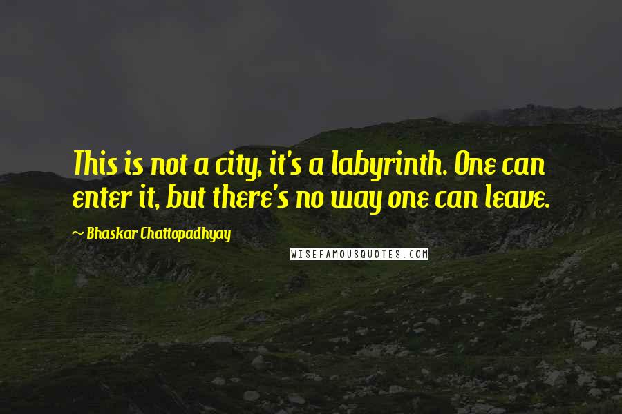 Bhaskar Chattopadhyay Quotes: This is not a city, it's a labyrinth. One can enter it, but there's no way one can leave.