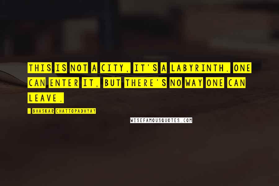 Bhaskar Chattopadhyay Quotes: This is not a city, it's a labyrinth. One can enter it, but there's no way one can leave.