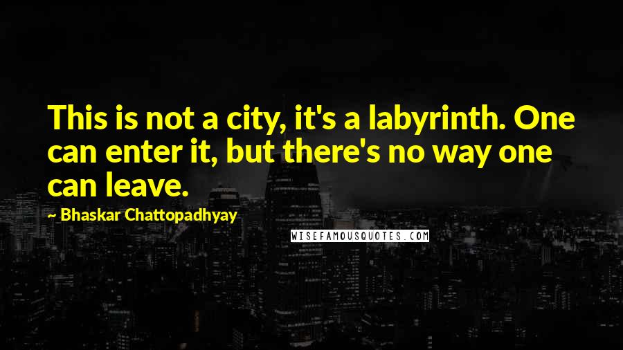 Bhaskar Chattopadhyay Quotes: This is not a city, it's a labyrinth. One can enter it, but there's no way one can leave.