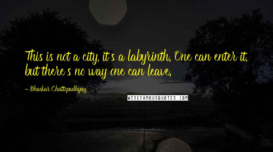 Bhaskar Chattopadhyay Quotes: This is not a city, it's a labyrinth. One can enter it, but there's no way one can leave.