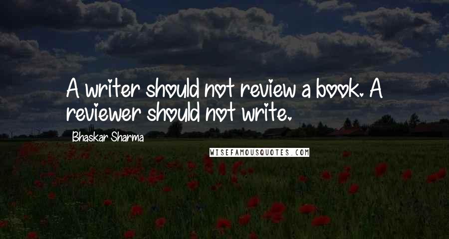 Bhaskar Sharma Quotes: A writer should not review a book. A reviewer should not write.