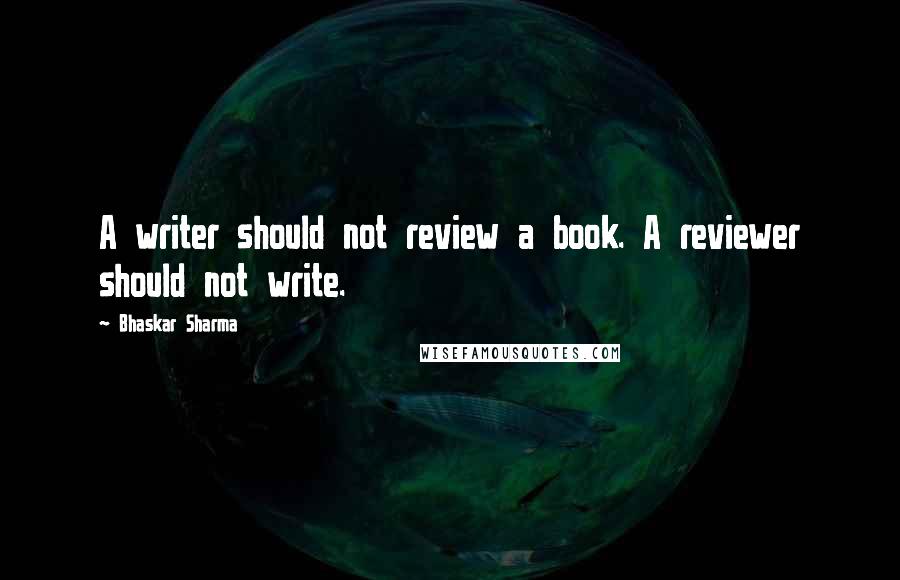 Bhaskar Sharma Quotes: A writer should not review a book. A reviewer should not write.