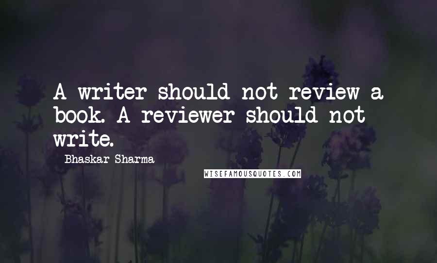 Bhaskar Sharma Quotes: A writer should not review a book. A reviewer should not write.