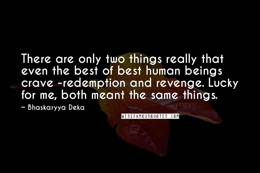 Bhaskaryya Deka Quotes: There are only two things really that even the best of best human beings crave -redemption and revenge. Lucky for me, both meant the same things.