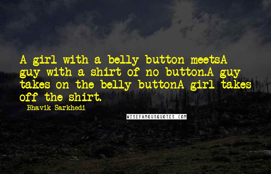 Bhavik Sarkhedi Quotes: A girl with a belly button meetsA guy with a shirt of no button.A guy takes on the belly buttonA girl takes off the shirt.