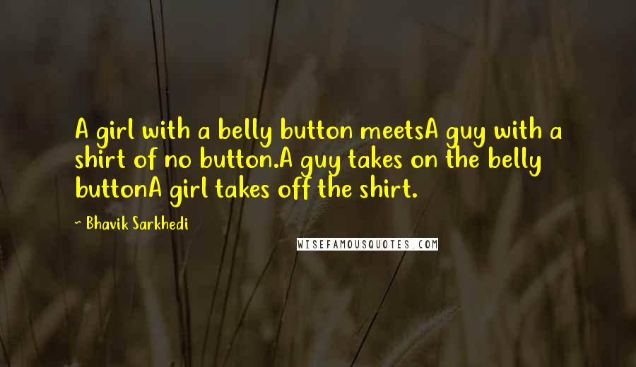 Bhavik Sarkhedi Quotes: A girl with a belly button meetsA guy with a shirt of no button.A guy takes on the belly buttonA girl takes off the shirt.