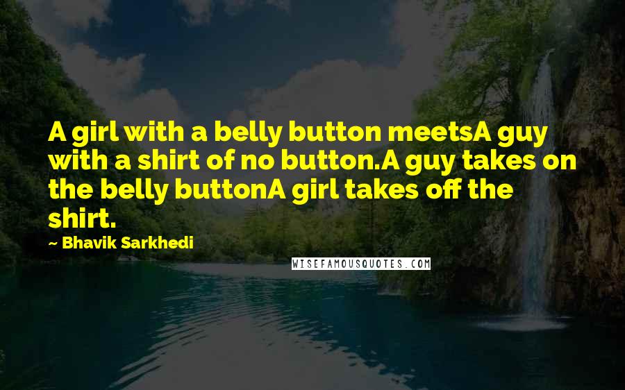 Bhavik Sarkhedi Quotes: A girl with a belly button meetsA guy with a shirt of no button.A guy takes on the belly buttonA girl takes off the shirt.
