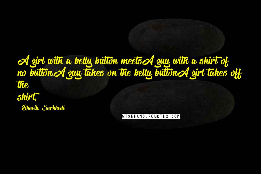 Bhavik Sarkhedi Quotes: A girl with a belly button meetsA guy with a shirt of no button.A guy takes on the belly buttonA girl takes off the shirt.
