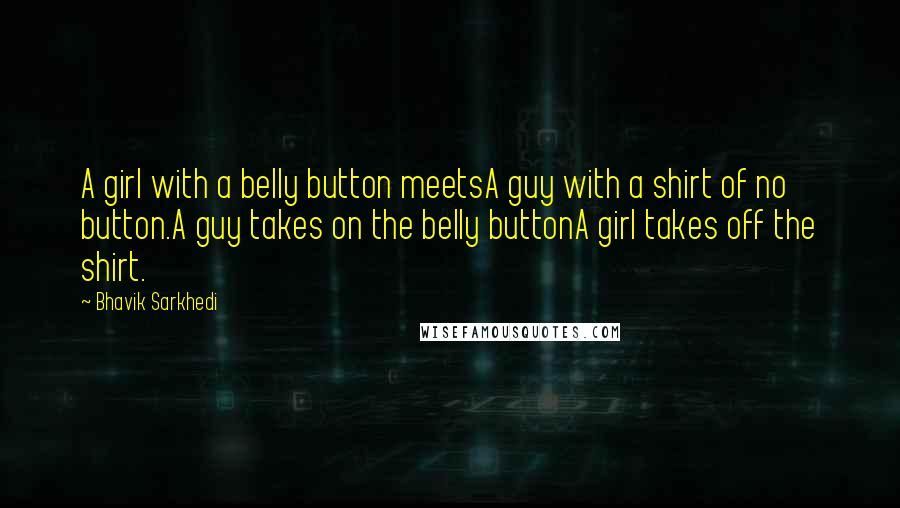 Bhavik Sarkhedi Quotes: A girl with a belly button meetsA guy with a shirt of no button.A guy takes on the belly buttonA girl takes off the shirt.