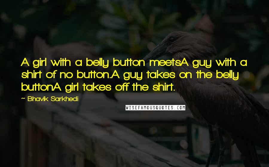 Bhavik Sarkhedi Quotes: A girl with a belly button meetsA guy with a shirt of no button.A guy takes on the belly buttonA girl takes off the shirt.