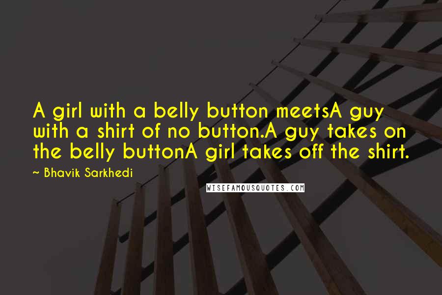 Bhavik Sarkhedi Quotes: A girl with a belly button meetsA guy with a shirt of no button.A guy takes on the belly buttonA girl takes off the shirt.