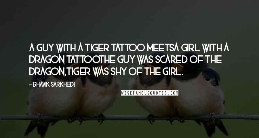 Bhavik Sarkhedi Quotes: A Guy with a Tiger Tattoo meetsA Girl with a Dragon TattooThe Guy was scared of the dragon,Tiger was shy of the Girl.