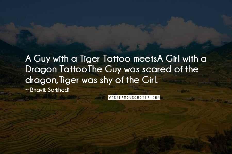 Bhavik Sarkhedi Quotes: A Guy with a Tiger Tattoo meetsA Girl with a Dragon TattooThe Guy was scared of the dragon,Tiger was shy of the Girl.