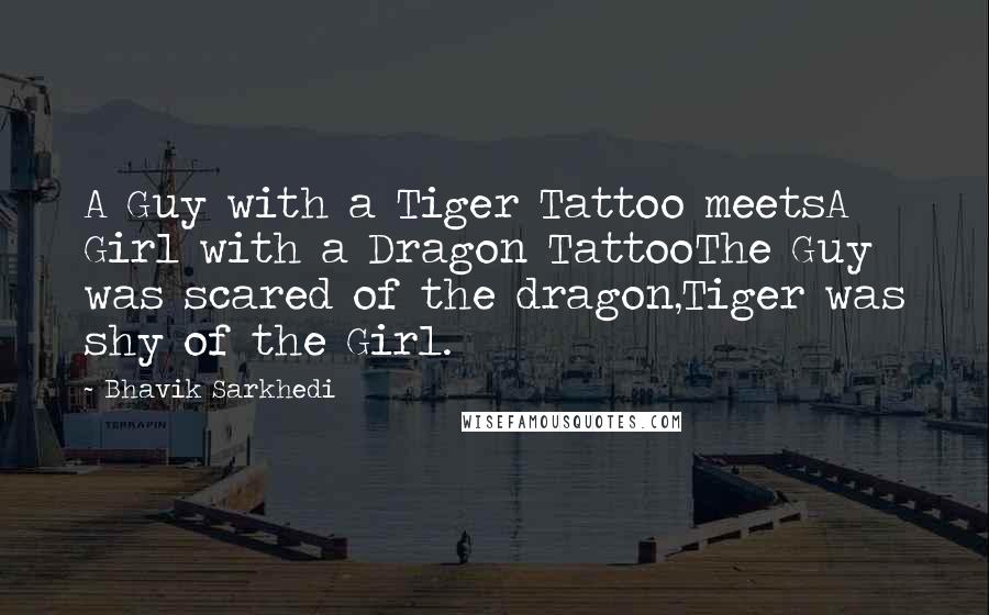 Bhavik Sarkhedi Quotes: A Guy with a Tiger Tattoo meetsA Girl with a Dragon TattooThe Guy was scared of the dragon,Tiger was shy of the Girl.