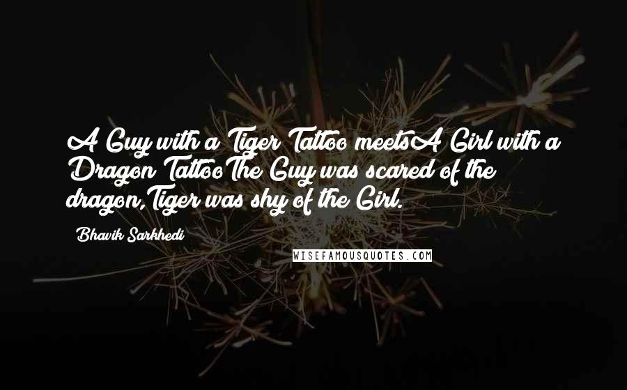 Bhavik Sarkhedi Quotes: A Guy with a Tiger Tattoo meetsA Girl with a Dragon TattooThe Guy was scared of the dragon,Tiger was shy of the Girl.