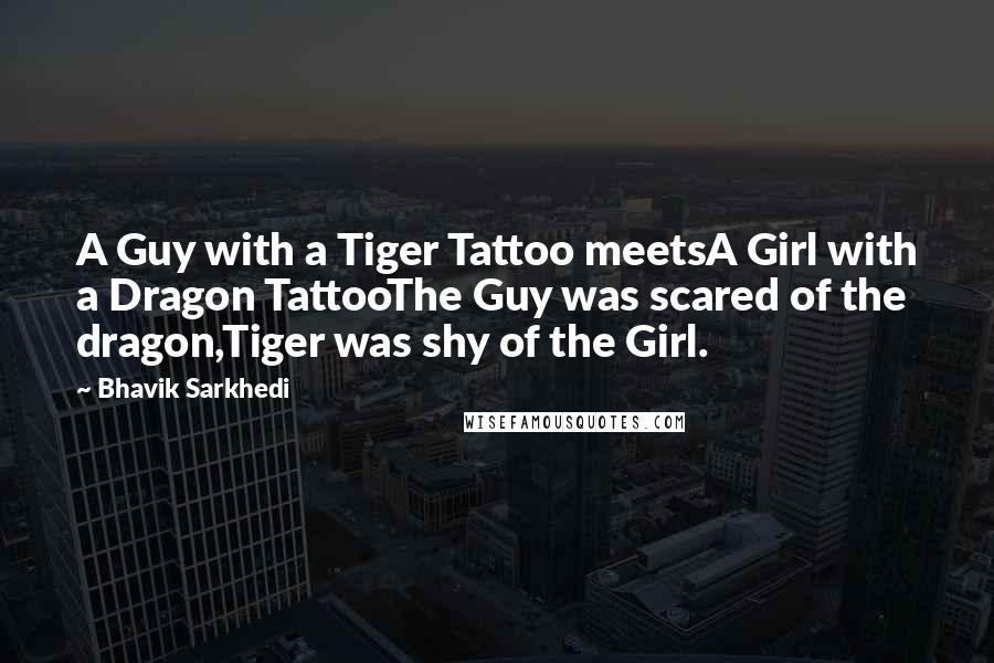 Bhavik Sarkhedi Quotes: A Guy with a Tiger Tattoo meetsA Girl with a Dragon TattooThe Guy was scared of the dragon,Tiger was shy of the Girl.