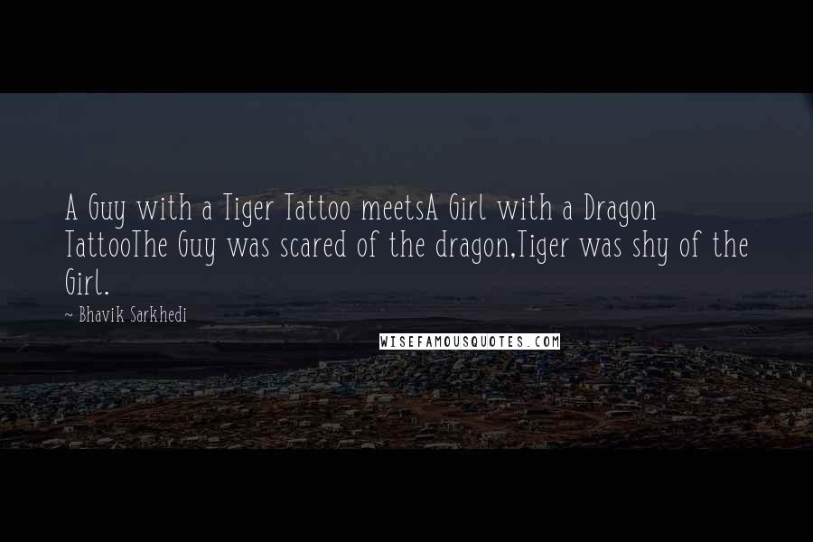 Bhavik Sarkhedi Quotes: A Guy with a Tiger Tattoo meetsA Girl with a Dragon TattooThe Guy was scared of the dragon,Tiger was shy of the Girl.