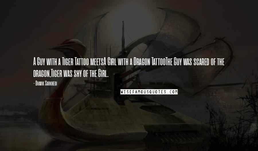 Bhavik Sarkhedi Quotes: A Guy with a Tiger Tattoo meetsA Girl with a Dragon TattooThe Guy was scared of the dragon,Tiger was shy of the Girl.