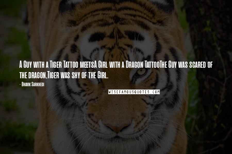Bhavik Sarkhedi Quotes: A Guy with a Tiger Tattoo meetsA Girl with a Dragon TattooThe Guy was scared of the dragon,Tiger was shy of the Girl.