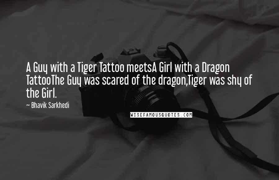 Bhavik Sarkhedi Quotes: A Guy with a Tiger Tattoo meetsA Girl with a Dragon TattooThe Guy was scared of the dragon,Tiger was shy of the Girl.