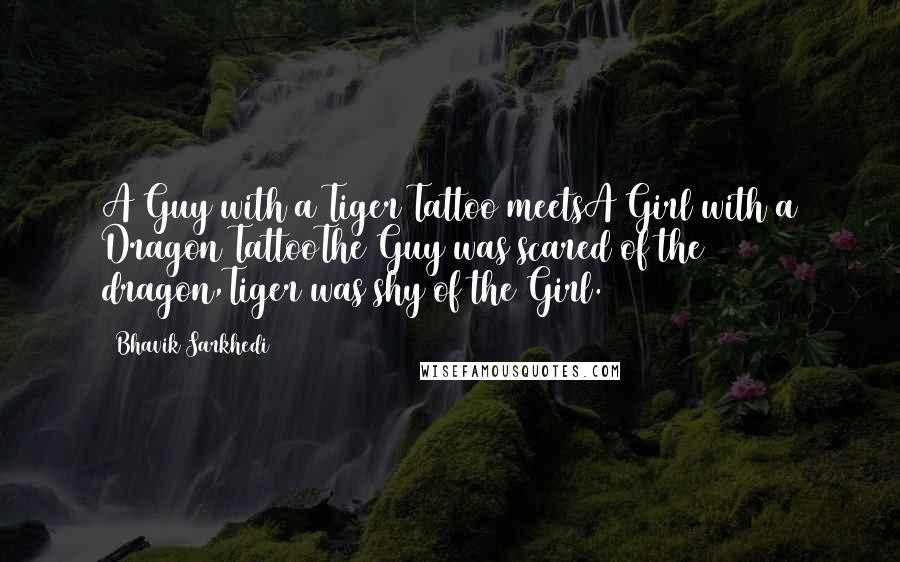 Bhavik Sarkhedi Quotes: A Guy with a Tiger Tattoo meetsA Girl with a Dragon TattooThe Guy was scared of the dragon,Tiger was shy of the Girl.