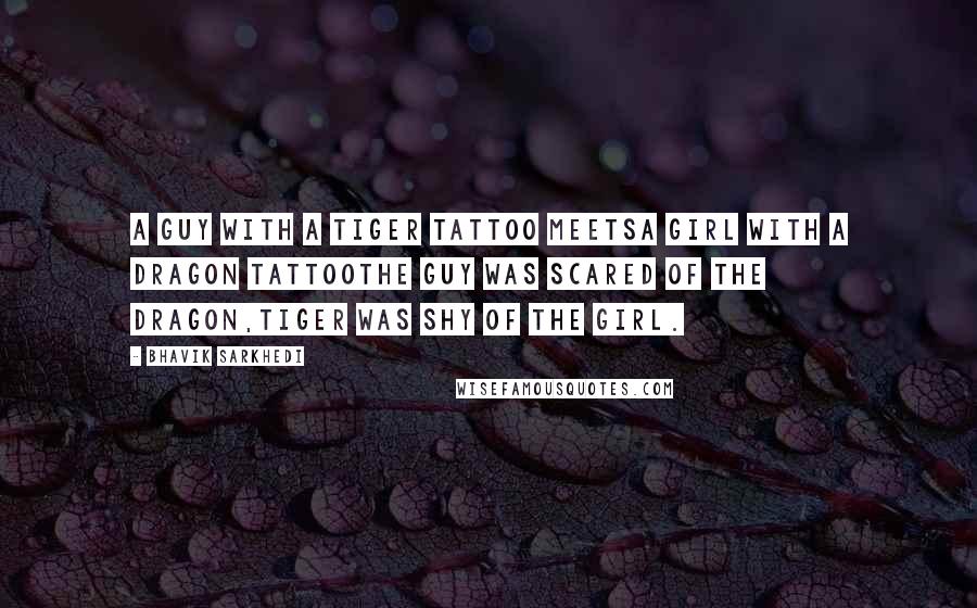 Bhavik Sarkhedi Quotes: A Guy with a Tiger Tattoo meetsA Girl with a Dragon TattooThe Guy was scared of the dragon,Tiger was shy of the Girl.