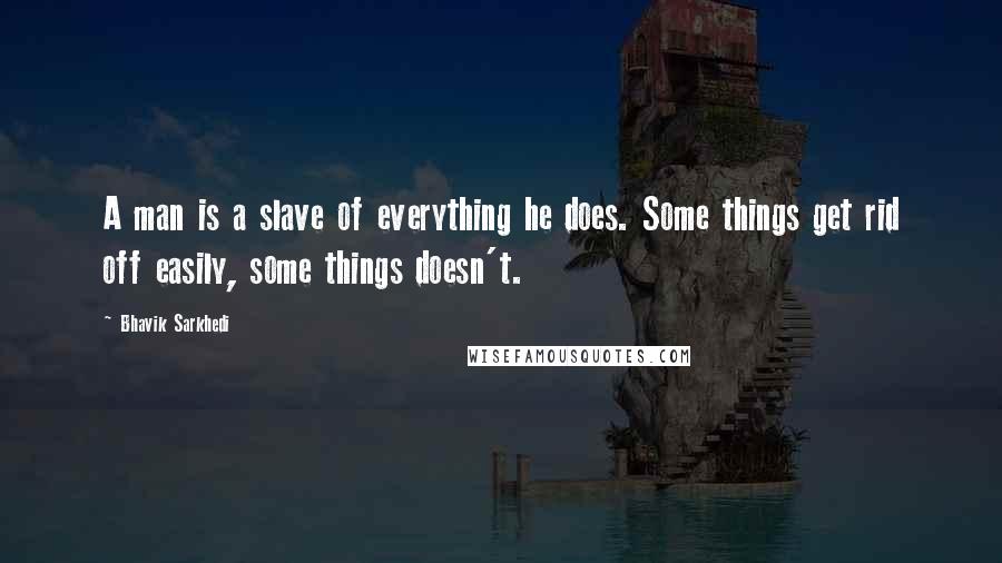Bhavik Sarkhedi Quotes: A man is a slave of everything he does. Some things get rid off easily, some things doesn't.