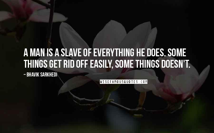 Bhavik Sarkhedi Quotes: A man is a slave of everything he does. Some things get rid off easily, some things doesn't.