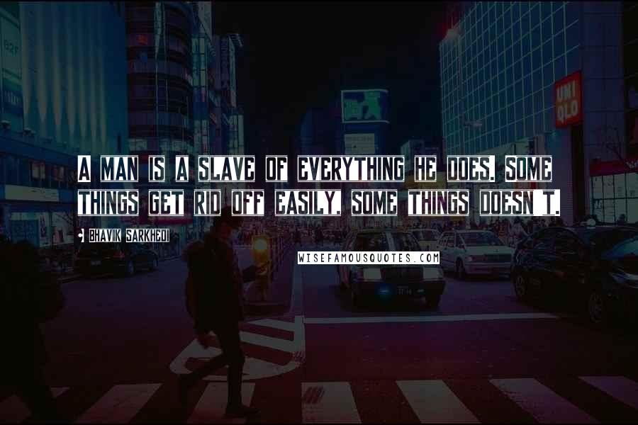 Bhavik Sarkhedi Quotes: A man is a slave of everything he does. Some things get rid off easily, some things doesn't.