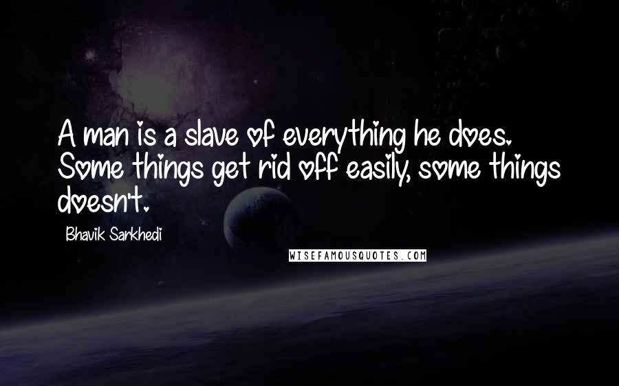 Bhavik Sarkhedi Quotes: A man is a slave of everything he does. Some things get rid off easily, some things doesn't.